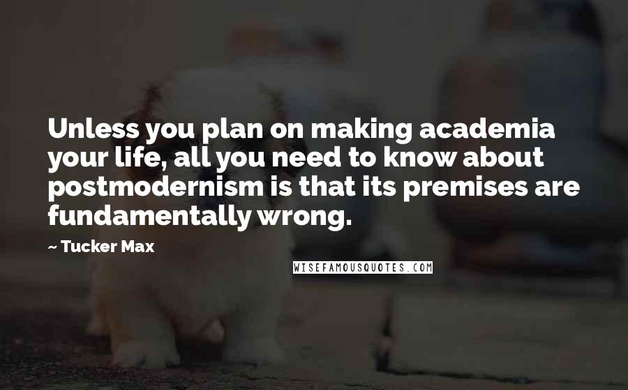 Tucker Max Quotes: Unless you plan on making academia your life, all you need to know about postmodernism is that its premises are fundamentally wrong.