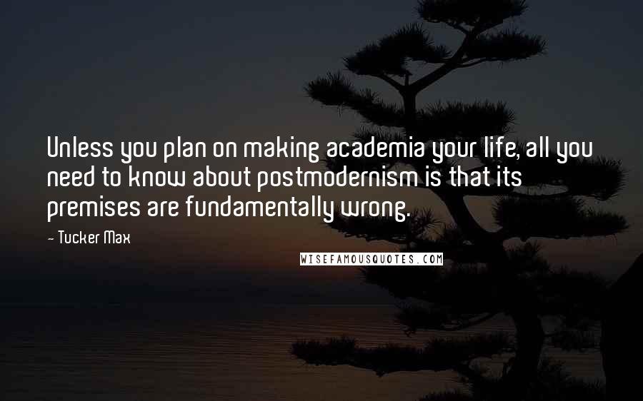 Tucker Max Quotes: Unless you plan on making academia your life, all you need to know about postmodernism is that its premises are fundamentally wrong.