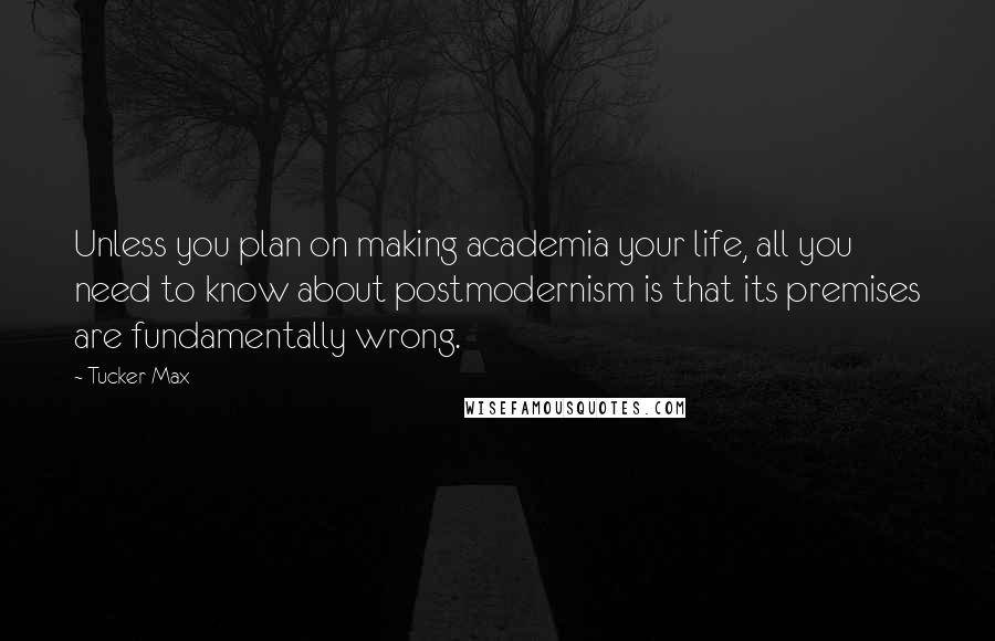 Tucker Max Quotes: Unless you plan on making academia your life, all you need to know about postmodernism is that its premises are fundamentally wrong.