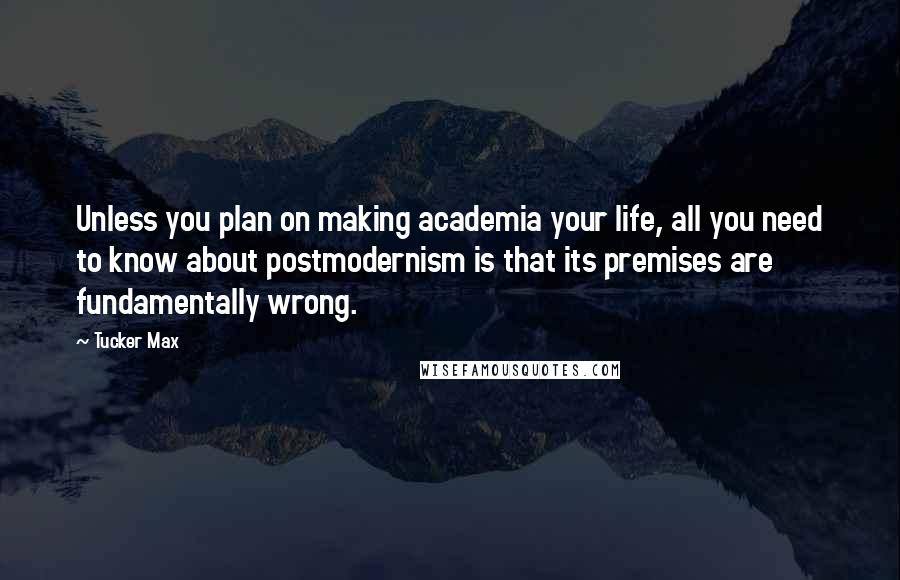 Tucker Max Quotes: Unless you plan on making academia your life, all you need to know about postmodernism is that its premises are fundamentally wrong.