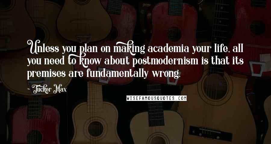 Tucker Max Quotes: Unless you plan on making academia your life, all you need to know about postmodernism is that its premises are fundamentally wrong.