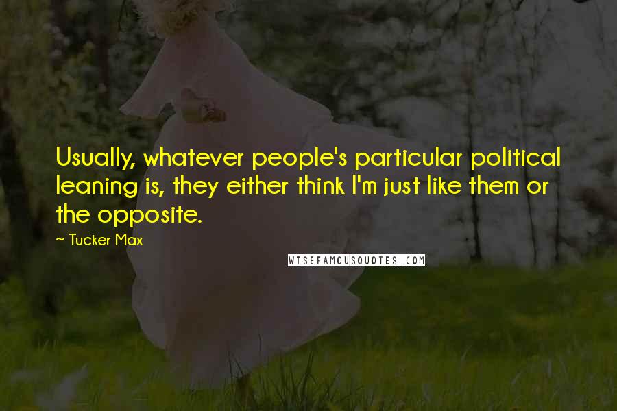 Tucker Max Quotes: Usually, whatever people's particular political leaning is, they either think I'm just like them or the opposite.