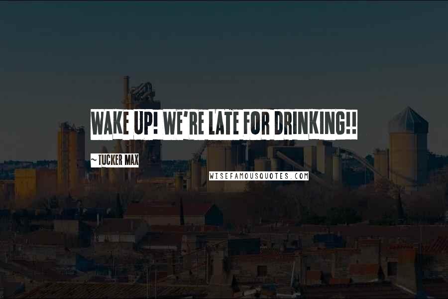 Tucker Max Quotes: WAKE UP! WE'RE LATE FOR DRINKING!!