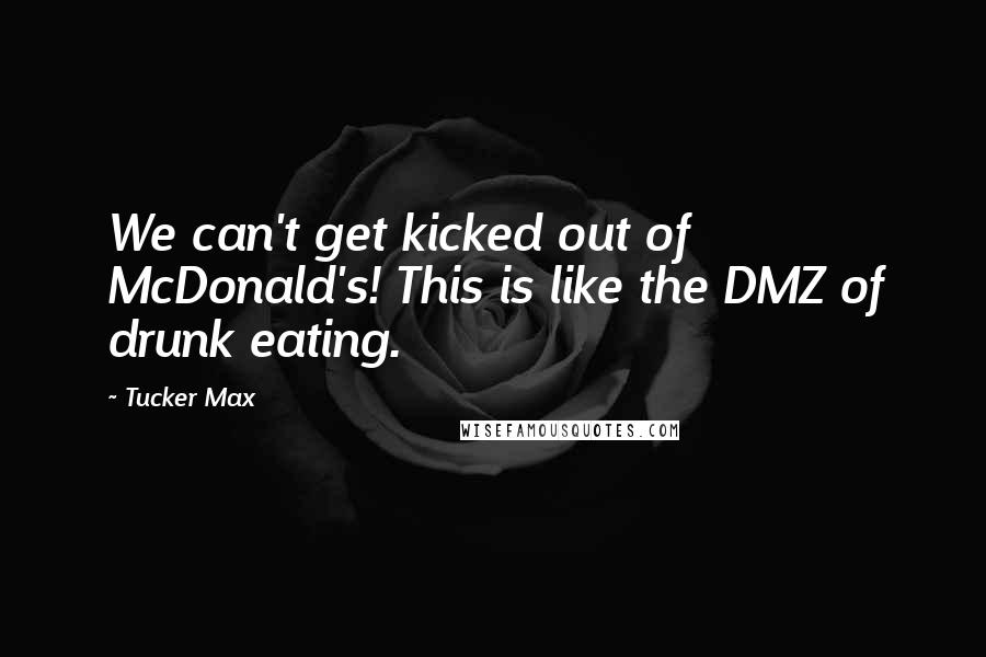 Tucker Max Quotes: We can't get kicked out of McDonald's! This is like the DMZ of drunk eating.