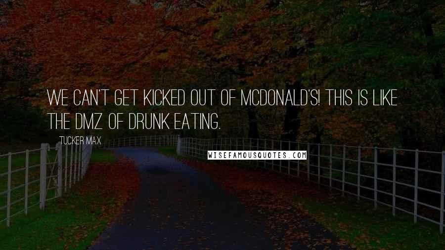 Tucker Max Quotes: We can't get kicked out of McDonald's! This is like the DMZ of drunk eating.