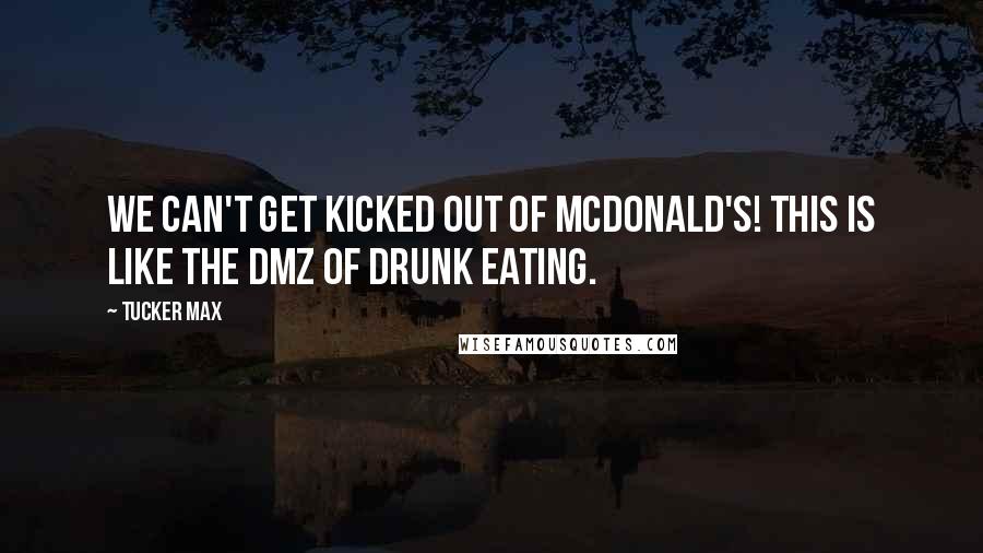 Tucker Max Quotes: We can't get kicked out of McDonald's! This is like the DMZ of drunk eating.