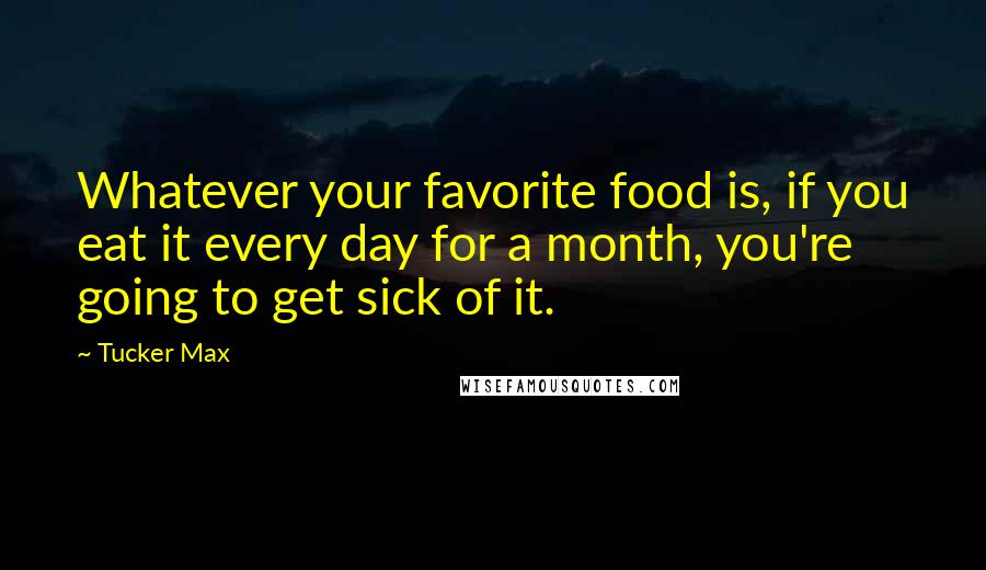 Tucker Max Quotes: Whatever your favorite food is, if you eat it every day for a month, you're going to get sick of it.