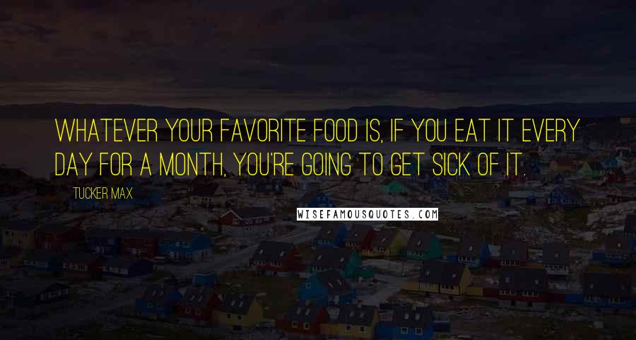Tucker Max Quotes: Whatever your favorite food is, if you eat it every day for a month, you're going to get sick of it.