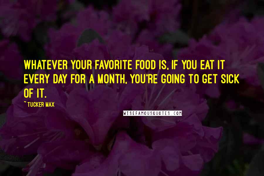 Tucker Max Quotes: Whatever your favorite food is, if you eat it every day for a month, you're going to get sick of it.