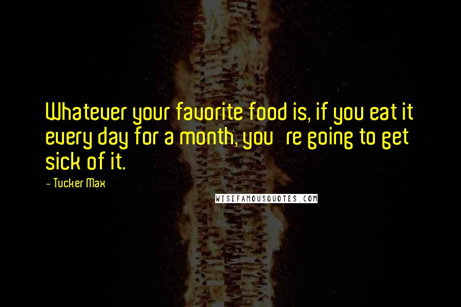 Tucker Max Quotes: Whatever your favorite food is, if you eat it every day for a month, you're going to get sick of it.