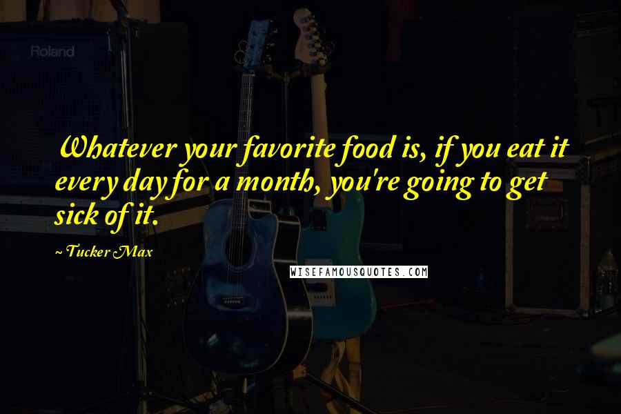 Tucker Max Quotes: Whatever your favorite food is, if you eat it every day for a month, you're going to get sick of it.