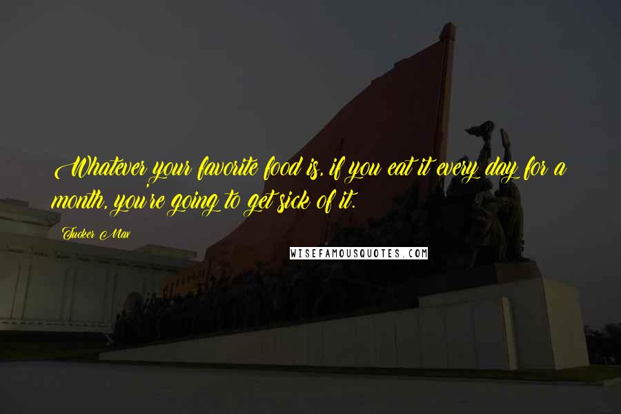 Tucker Max Quotes: Whatever your favorite food is, if you eat it every day for a month, you're going to get sick of it.