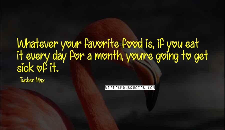Tucker Max Quotes: Whatever your favorite food is, if you eat it every day for a month, you're going to get sick of it.