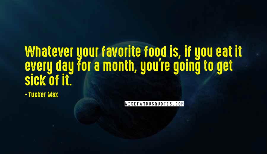 Tucker Max Quotes: Whatever your favorite food is, if you eat it every day for a month, you're going to get sick of it.