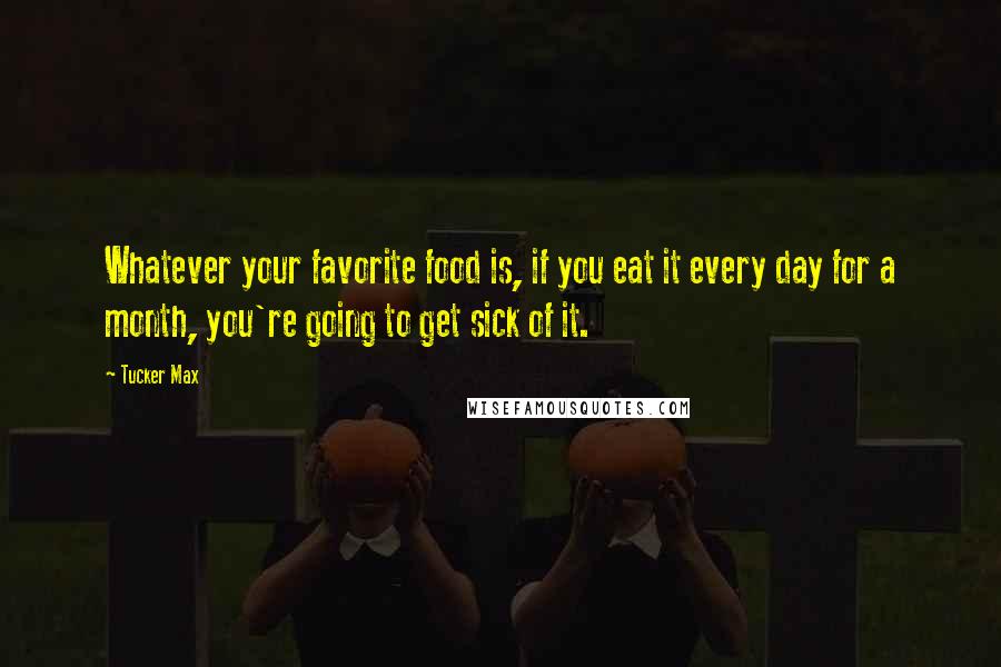 Tucker Max Quotes: Whatever your favorite food is, if you eat it every day for a month, you're going to get sick of it.