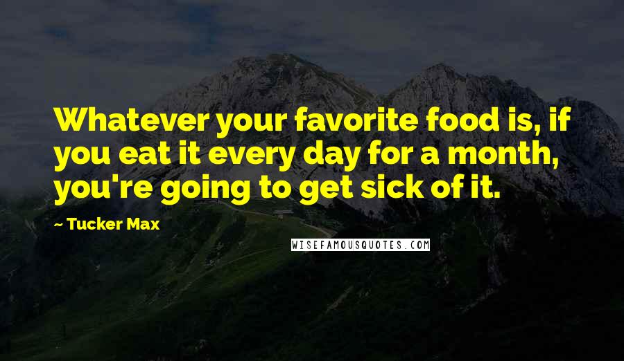 Tucker Max Quotes: Whatever your favorite food is, if you eat it every day for a month, you're going to get sick of it.