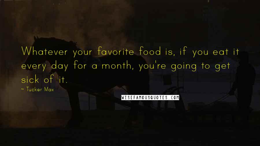 Tucker Max Quotes: Whatever your favorite food is, if you eat it every day for a month, you're going to get sick of it.