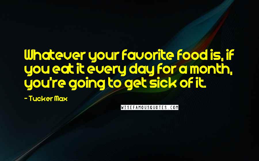 Tucker Max Quotes: Whatever your favorite food is, if you eat it every day for a month, you're going to get sick of it.