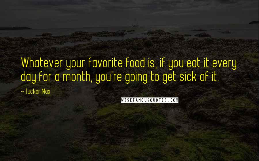 Tucker Max Quotes: Whatever your favorite food is, if you eat it every day for a month, you're going to get sick of it.