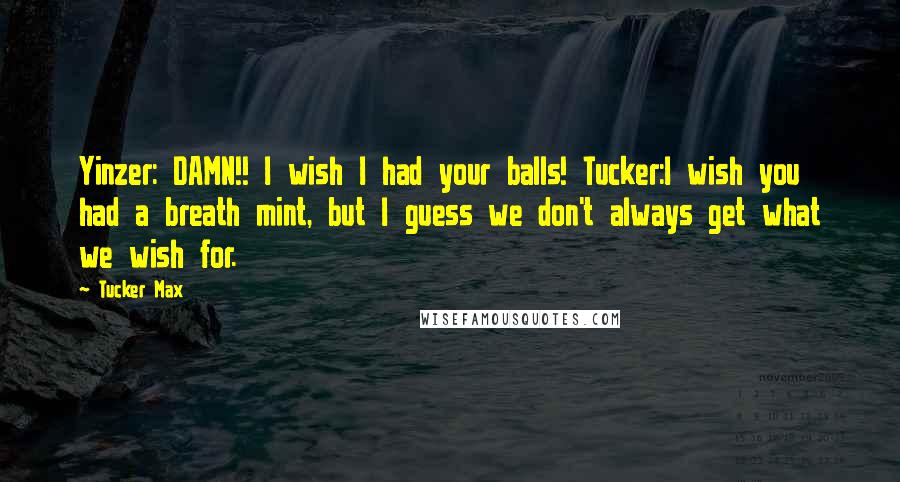 Tucker Max Quotes: Yinzer: DAMN!! I wish I had your balls! Tucker:I wish you had a breath mint, but I guess we don't always get what we wish for.