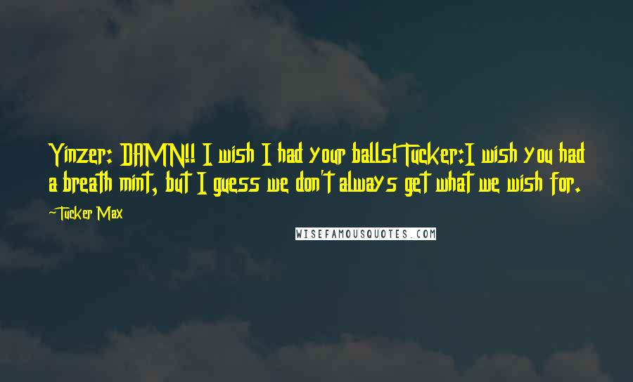 Tucker Max Quotes: Yinzer: DAMN!! I wish I had your balls! Tucker:I wish you had a breath mint, but I guess we don't always get what we wish for.