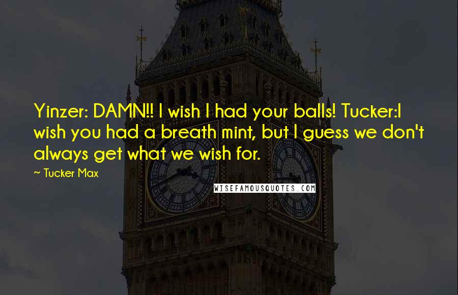 Tucker Max Quotes: Yinzer: DAMN!! I wish I had your balls! Tucker:I wish you had a breath mint, but I guess we don't always get what we wish for.