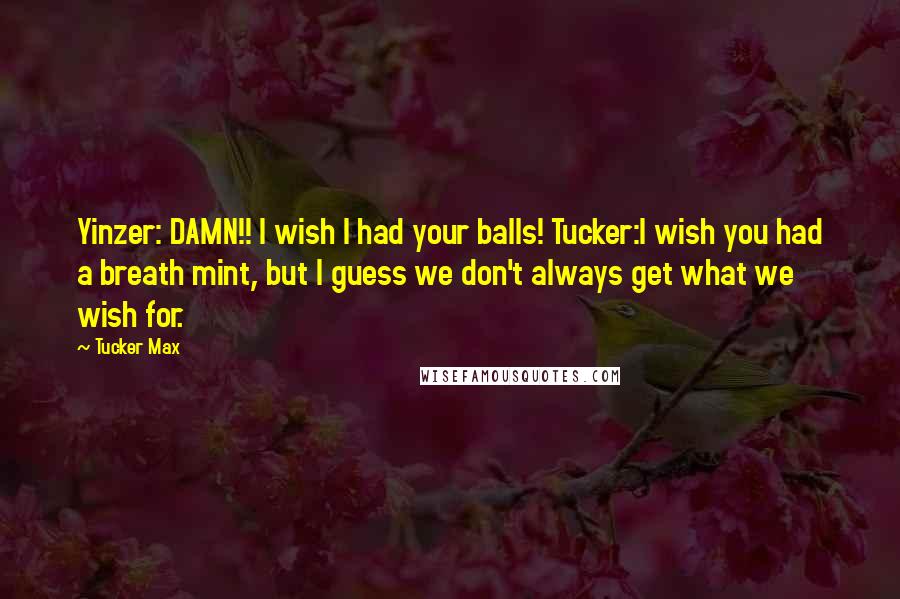 Tucker Max Quotes: Yinzer: DAMN!! I wish I had your balls! Tucker:I wish you had a breath mint, but I guess we don't always get what we wish for.