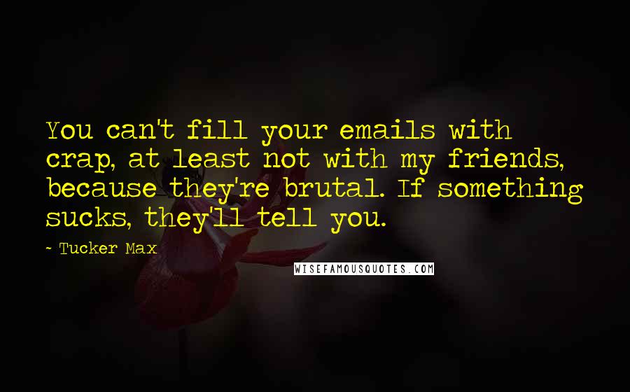 Tucker Max Quotes: You can't fill your emails with crap, at least not with my friends, because they're brutal. If something sucks, they'll tell you.