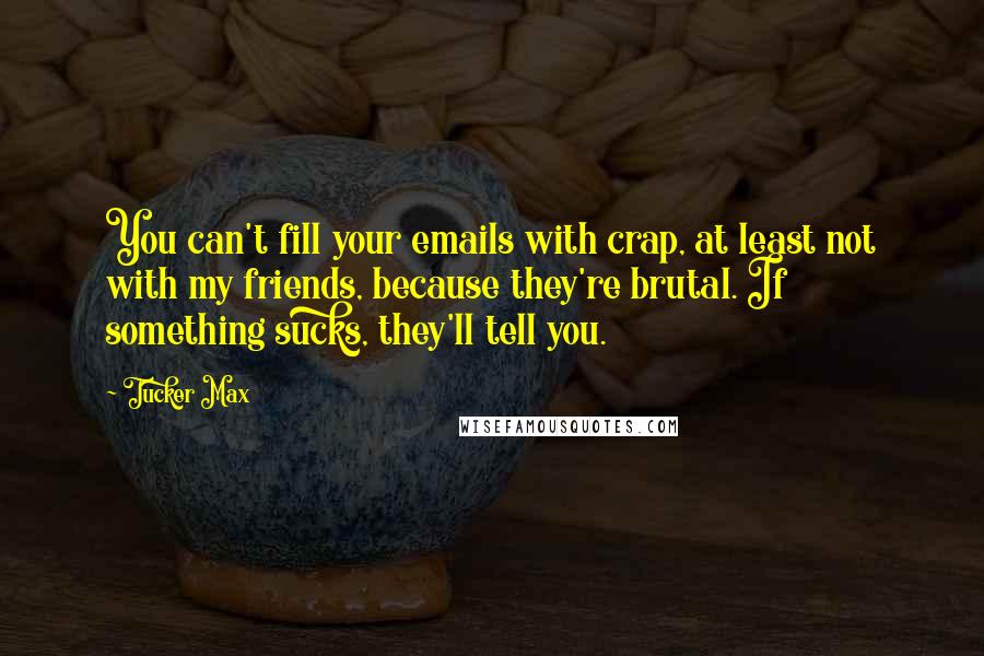Tucker Max Quotes: You can't fill your emails with crap, at least not with my friends, because they're brutal. If something sucks, they'll tell you.