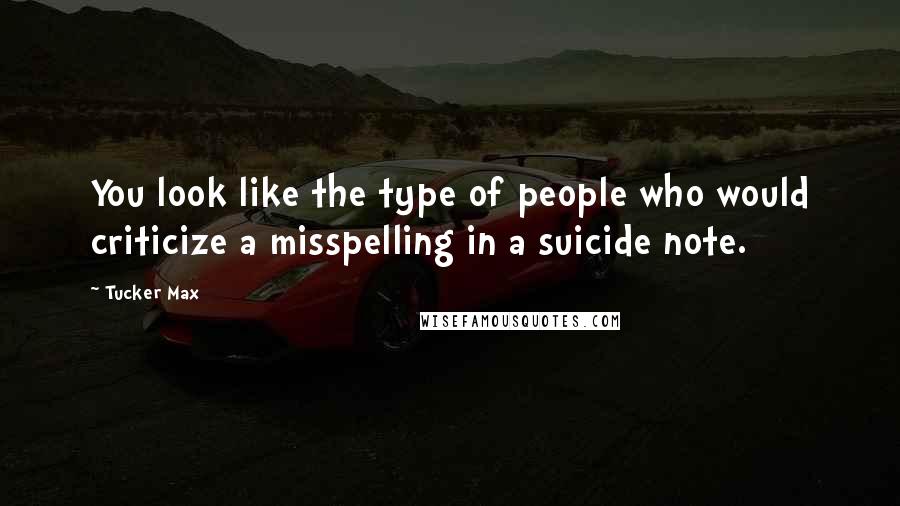 Tucker Max Quotes: You look like the type of people who would criticize a misspelling in a suicide note.