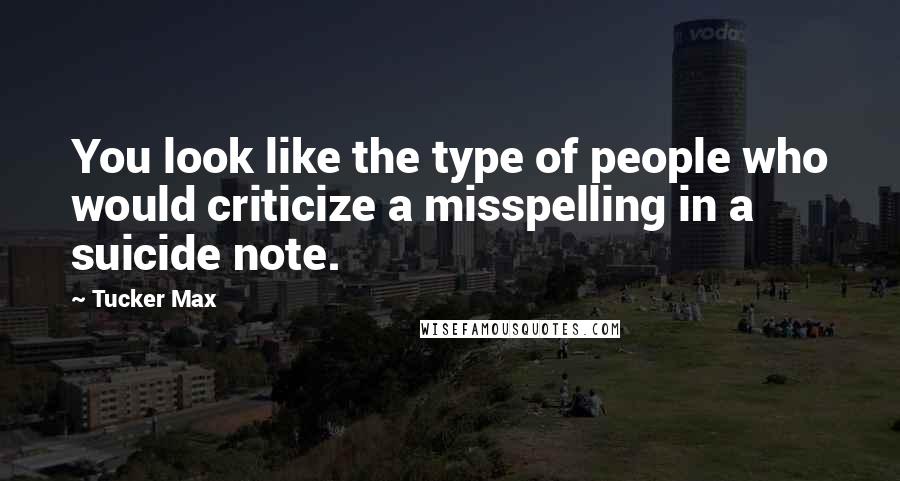 Tucker Max Quotes: You look like the type of people who would criticize a misspelling in a suicide note.