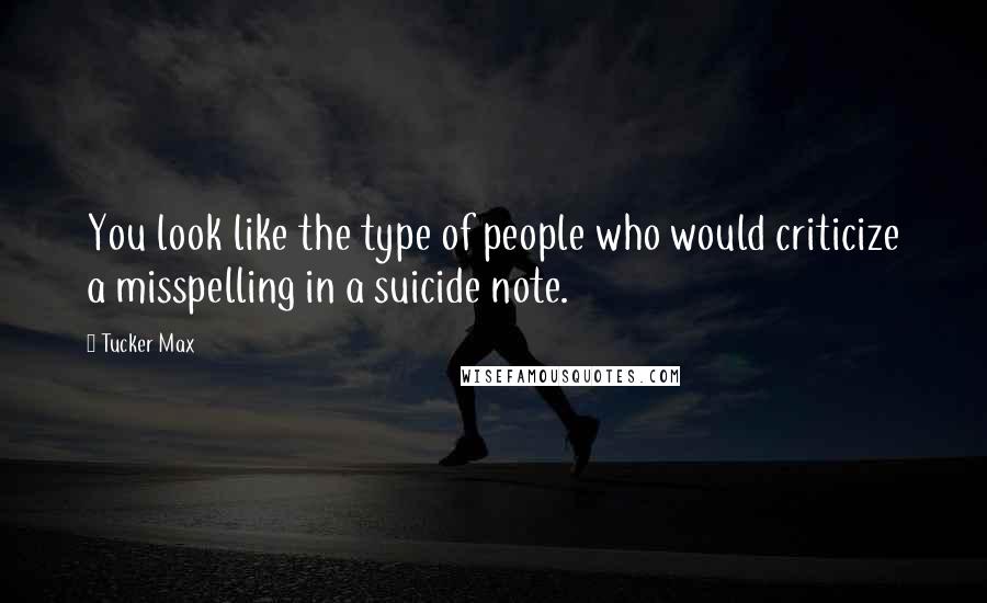 Tucker Max Quotes: You look like the type of people who would criticize a misspelling in a suicide note.