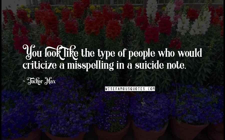 Tucker Max Quotes: You look like the type of people who would criticize a misspelling in a suicide note.