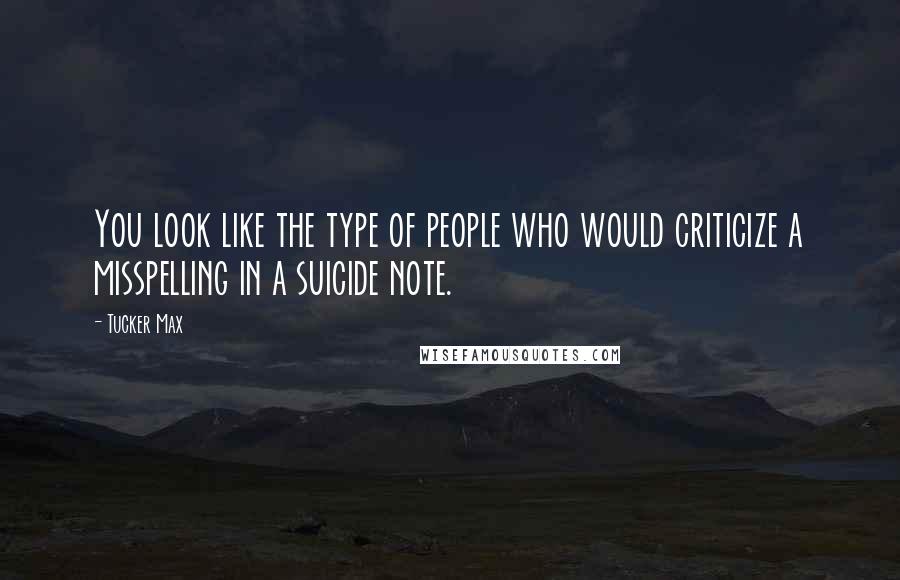 Tucker Max Quotes: You look like the type of people who would criticize a misspelling in a suicide note.