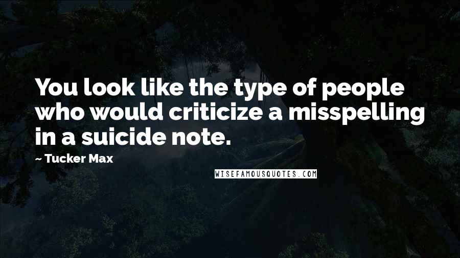 Tucker Max Quotes: You look like the type of people who would criticize a misspelling in a suicide note.