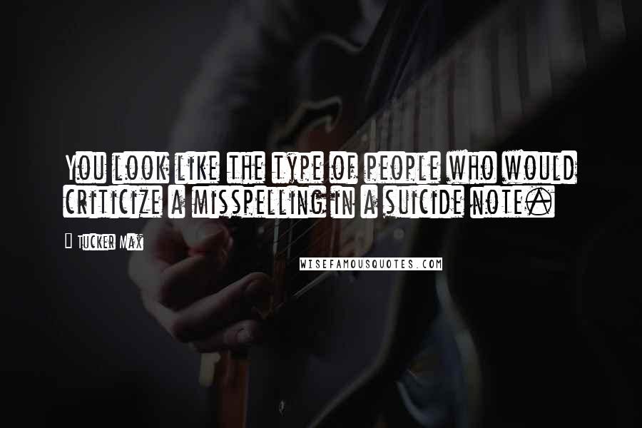 Tucker Max Quotes: You look like the type of people who would criticize a misspelling in a suicide note.