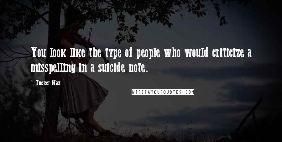 Tucker Max Quotes: You look like the type of people who would criticize a misspelling in a suicide note.