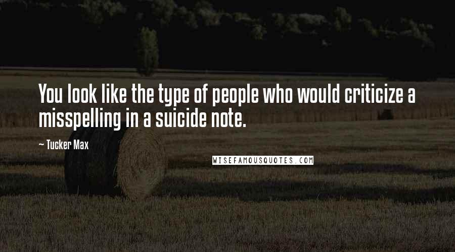 Tucker Max Quotes: You look like the type of people who would criticize a misspelling in a suicide note.