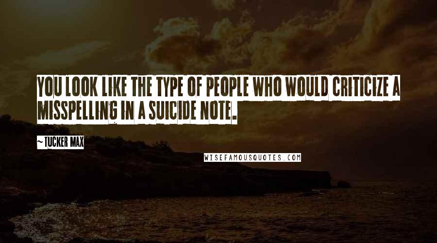 Tucker Max Quotes: You look like the type of people who would criticize a misspelling in a suicide note.