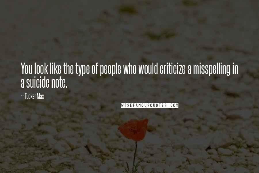 Tucker Max Quotes: You look like the type of people who would criticize a misspelling in a suicide note.