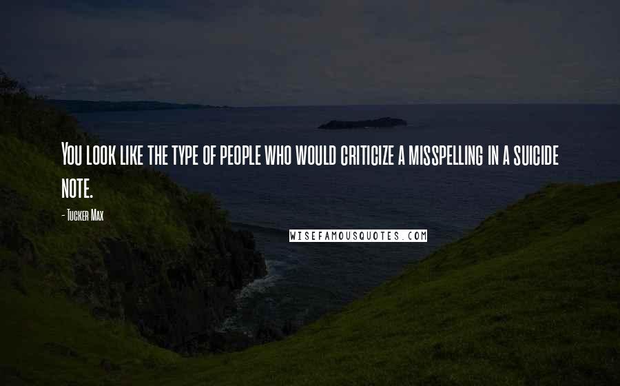 Tucker Max Quotes: You look like the type of people who would criticize a misspelling in a suicide note.