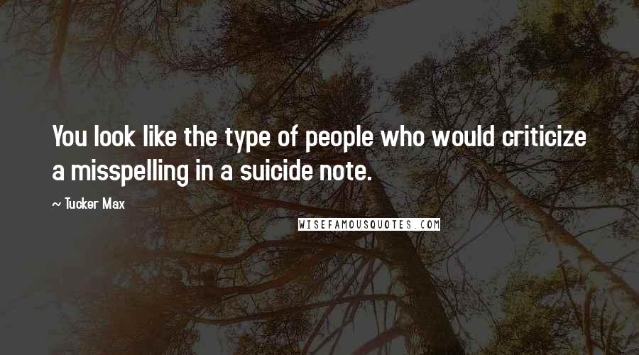 Tucker Max Quotes: You look like the type of people who would criticize a misspelling in a suicide note.