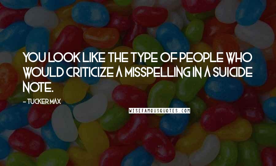 Tucker Max Quotes: You look like the type of people who would criticize a misspelling in a suicide note.