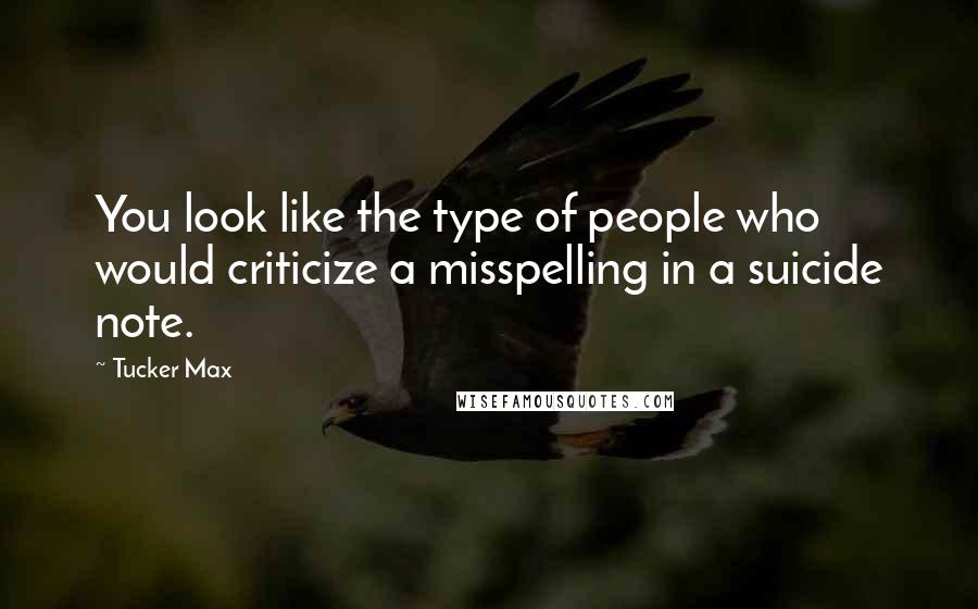 Tucker Max Quotes: You look like the type of people who would criticize a misspelling in a suicide note.