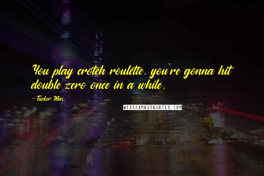 Tucker Max Quotes: You play crotch roulette, you're gonna hit double zero once in a while.