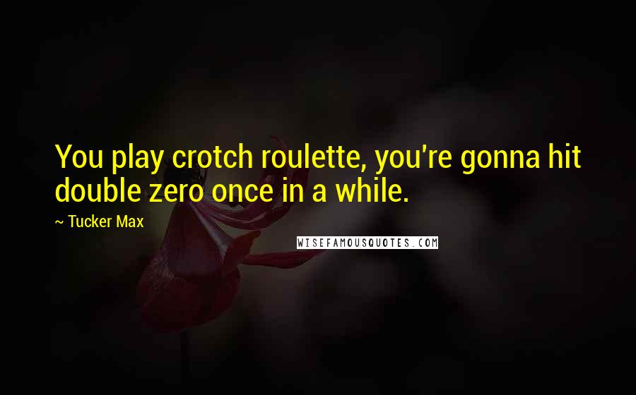 Tucker Max Quotes: You play crotch roulette, you're gonna hit double zero once in a while.