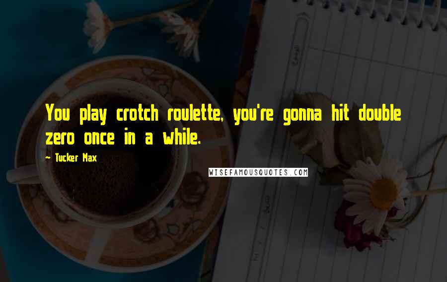 Tucker Max Quotes: You play crotch roulette, you're gonna hit double zero once in a while.