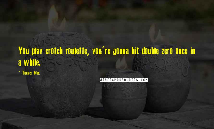 Tucker Max Quotes: You play crotch roulette, you're gonna hit double zero once in a while.