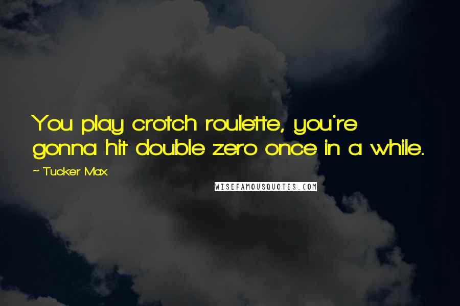 Tucker Max Quotes: You play crotch roulette, you're gonna hit double zero once in a while.