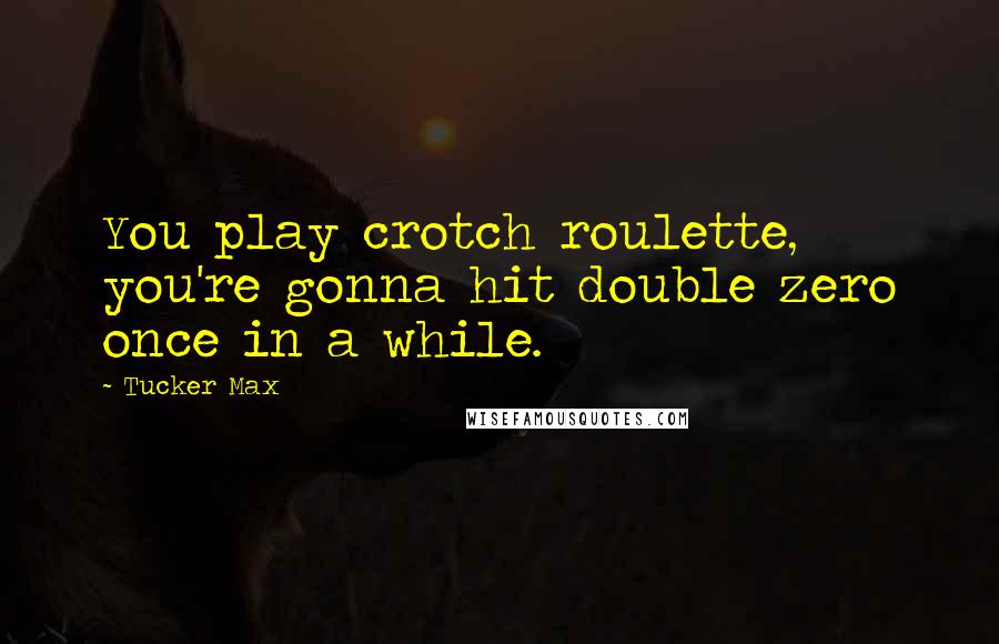 Tucker Max Quotes: You play crotch roulette, you're gonna hit double zero once in a while.